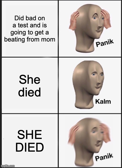 Panik Kalm Panik | Did bad on a test and is going to get a beating from mom; She died; SHE DIED | image tagged in memes,panik kalm panik | made w/ Imgflip meme maker