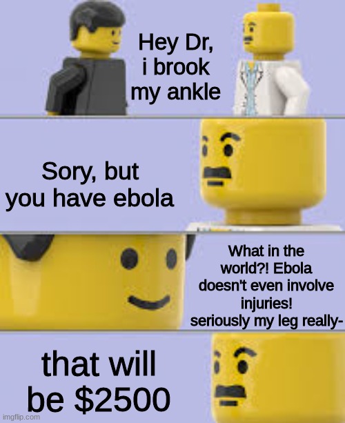 wow so relatable | Hey Dr, i brook my ankle; Sory, but you have ebola; What in the world?! Ebola doesn't even involve injuries! seriously my leg really-; that will be $2500 | image tagged in lego doctor meme | made w/ Imgflip meme maker