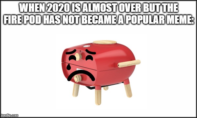 Sad Firepod noises | WHEN 2020 IS ALMOST OVER BUT THE FIRE POD HAS NOT BECAME A POPULAR MEME: | image tagged in plain white,firepod,2020,pizza oven,2020 almost over,sad | made w/ Imgflip meme maker
