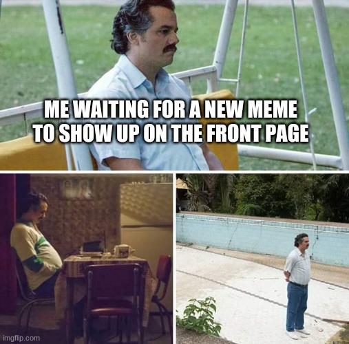 Its true | ME WAITING FOR A NEW MEME TO SHOW UP ON THE FRONT PAGE | image tagged in memes,sad pablo escobar | made w/ Imgflip meme maker