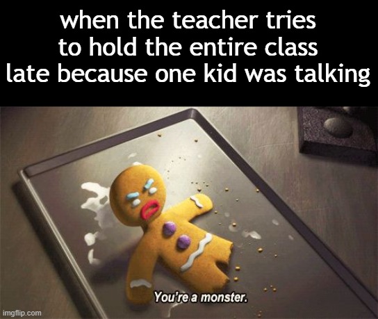 y tho | when the teacher tries to hold the entire class late because one kid was talking | image tagged in you're a monster,memes,school,teacher | made w/ Imgflip meme maker