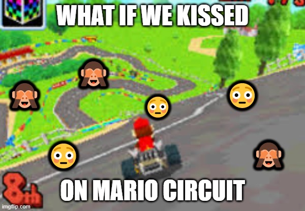 What if we kissed... | WHAT IF WE KISSED; 🙈; 😳; 🙈; 😳; 🙈; 😳; ON MARIO CIRCUIT | image tagged in mario kart,what if we kissed,emoji | made w/ Imgflip meme maker
