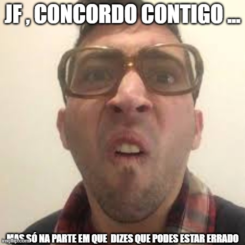 JF , CONCORDO CONTIGO ... MAS SÓ NA PARTE EM QUE  DIZES QUE PODES ESTAR ERRADO | made w/ Imgflip meme maker