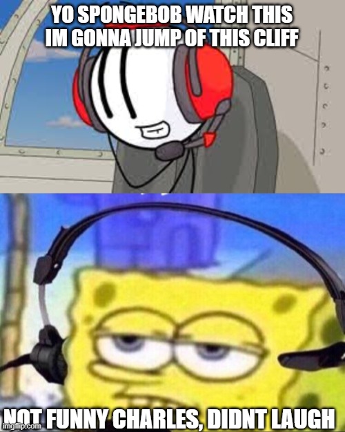 YO SPONGEBOB WATCH THIS IM GONNA JUMP OF THIS CLIFF; NOT FUNNY CHARLES, DIDNT LAUGH | image tagged in charles,headset spongebob | made w/ Imgflip meme maker