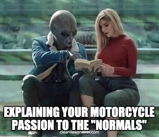 Alien Memes | EXPLAINING YOUR MOTORCYCLE PASSION TO THE "NORMALS"; clearviewshields.com | image tagged in biker,bikers,motorcycles,motorcycle | made w/ Imgflip meme maker