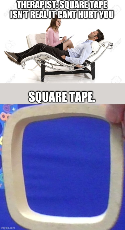 square tape | THERAPIST: SQUARE TAPE ISN'T REAL IT CANT HURT YOU; SQUARE TAPE. | image tagged in therapist | made w/ Imgflip meme maker