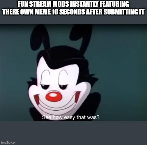 I bet this will take 20 minutes to get featured | FUN STREAM MODS INSTANTLY FEATURING THERE OWN MEME 10 SECONDS AFTER SUBMITTING IT | image tagged in yakko face | made w/ Imgflip meme maker