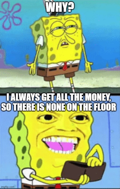 Spongebob money | WHY? I ALWAYS GET ALL THE MONEY, SO THERE IS NONE ON THE FLOOR | image tagged in spongebob money | made w/ Imgflip meme maker