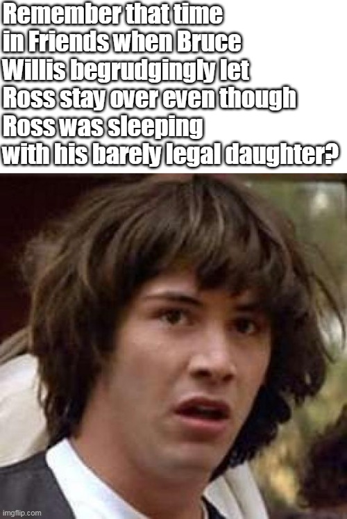 Yeah wtf was up with that.... | Remember that time in Friends when Bruce Willis begrudgingly let Ross stay over even though Ross was sleeping with his barely legal daughter? | image tagged in memes,conspiracy keanu | made w/ Imgflip meme maker