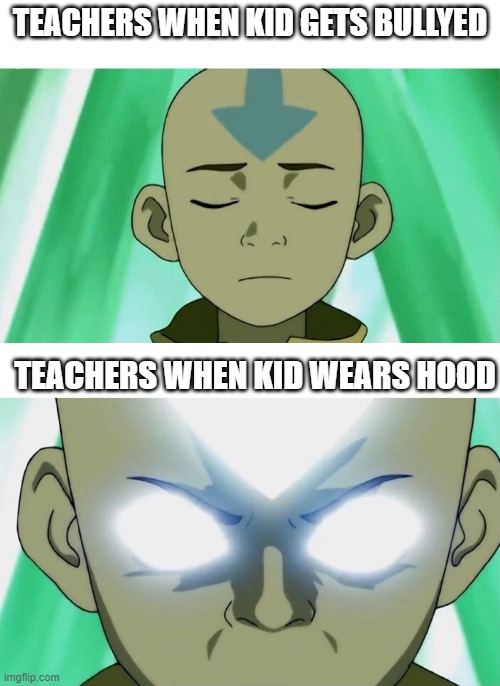 ooooooooooooooooooooooooooooooooooooooooooooooooooooooooooooh this literally what they do |  TEACHERS WHEN KID GETS BULLYED; TEACHERS WHEN KID WEARS HOOD | image tagged in aang going avatar state | made w/ Imgflip meme maker