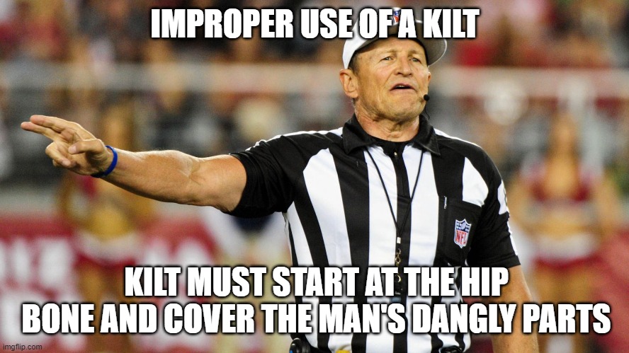 Logical Fallacy Referee | IMPROPER USE OF A KILT; KILT MUST START AT THE HIP BONE AND COVER THE MAN'S DANGLY PARTS | image tagged in logical fallacy referee | made w/ Imgflip meme maker