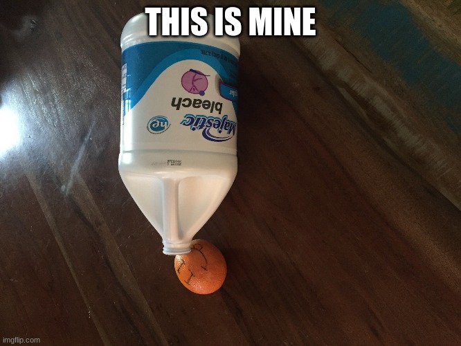 Orange drinking bleach | THIS IS MINE | image tagged in orange drinking bleach | made w/ Imgflip meme maker