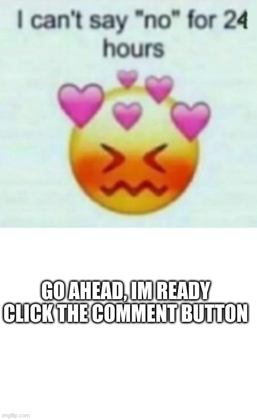 im ready | GO AHEAD, IM READY
CLICK THE COMMENT BUTTON | image tagged in blank white template | made w/ Imgflip meme maker