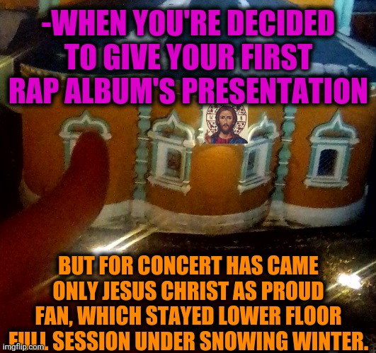 -Come over when sober. | -WHEN YOU'RE DECIDED TO GIVE YOUR FIRST RAP ALBUM'S PRESENTATION; BUT FOR CONCERT HAS CAME ONLY JESUS CHRIST AS PROUD FAN, WHICH STAYED LOWER FLOOR FULL SESSION UNDER SNOWING WINTER. | image tagged in jesus christ,icon,gangnam style,old english rap,philosorapper,concert | made w/ Imgflip meme maker