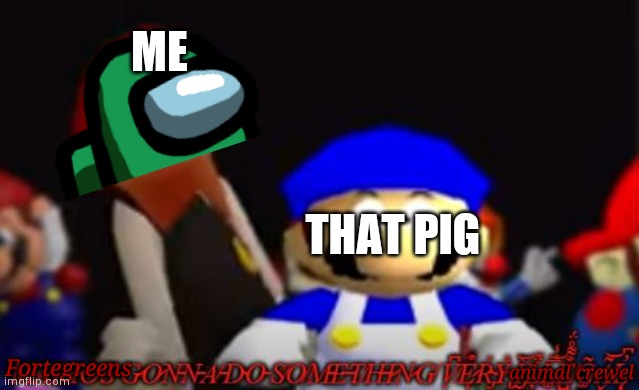 marios gonna do something very illegal | ME THAT PIG Fortegreens animal crewel | image tagged in marios gonna do something very illegal | made w/ Imgflip meme maker