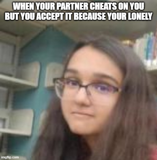 FML |  WHEN YOUR PARTNER CHEATS ON YOU BUT YOU ACCEPT IT BECAUSE YOUR LONELY | image tagged in fml | made w/ Imgflip meme maker