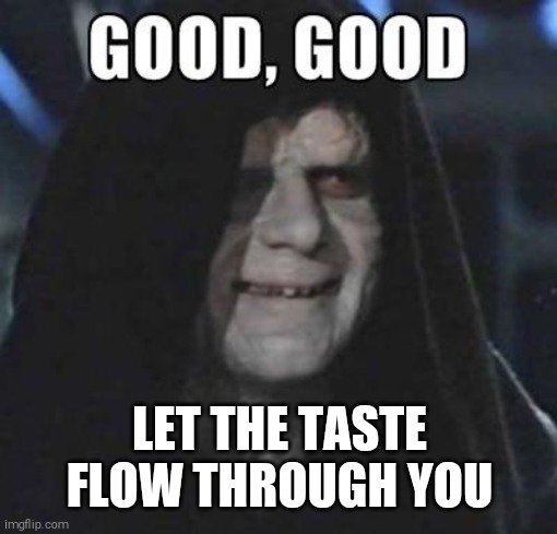 Emperor Good, Good | LET THE TASTE FLOW THROUGH YOU | image tagged in emperor good good | made w/ Imgflip meme maker