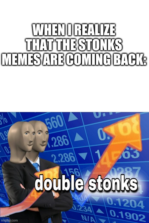 double stonks | WHEN I REALIZE THAT THE STONKS MEMES ARE COMING BACK: | image tagged in blank white template | made w/ Imgflip meme maker