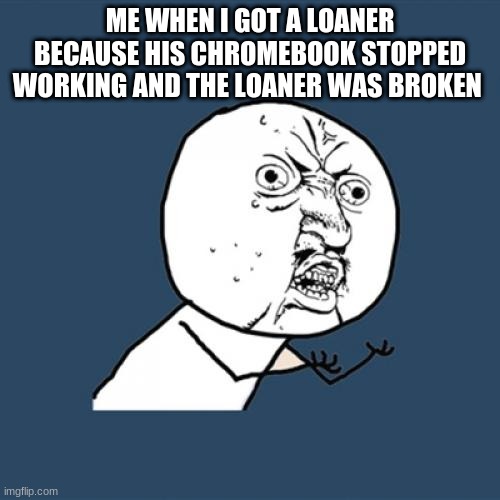 Y U No | ME WHEN I GOT A LOANER BECAUSE HIS CHROMEBOOK STOPPED WORKING AND THE LOANER WAS BROKEN | image tagged in memes,y u no | made w/ Imgflip meme maker