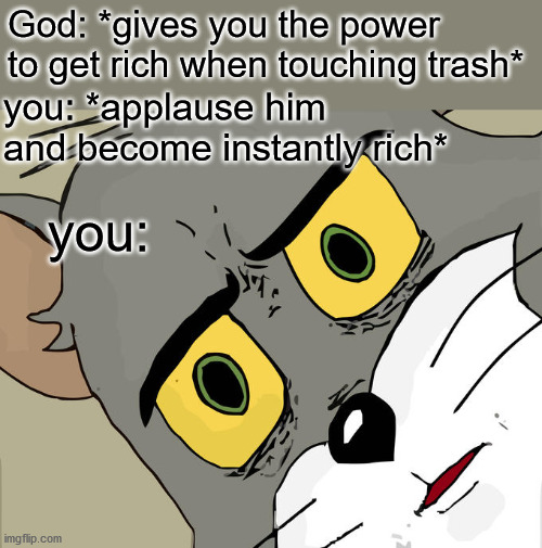 god roasts | God: *gives you the power to get rich when touching trash*; you: *applause him and become instantly rich*; you: | image tagged in memes,unsettled tom | made w/ Imgflip meme maker