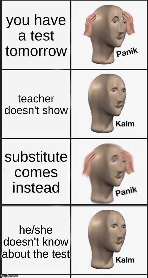 it do be like dat sometimes | you have a test tomorrow; teacher doesn't show; substitute comes instead; he/she doesn't know about the test | image tagged in memes,panik kalm panik | made w/ Imgflip meme maker