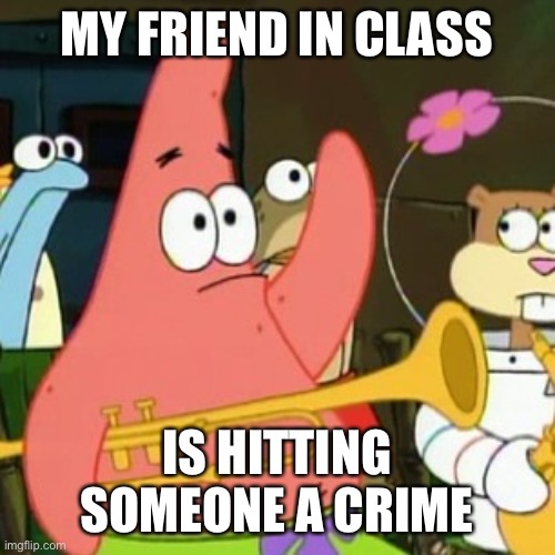No Patrick | MY FRIEND IN CLASS; IS HITTING SOMEONE A CRIME | image tagged in memes,no patrick | made w/ Imgflip meme maker