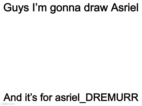 Yes I will. Yes I will. | Guys I’m gonna draw Asriel; And it’s for asriel_DREMURR | image tagged in blank white template,i promise | made w/ Imgflip meme maker