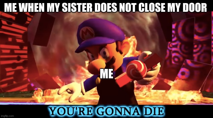 yes | ME WHEN MY SISTER DOES NOT CLOSE MY DOOR; ME | image tagged in smg3 you're gonna die | made w/ Imgflip meme maker