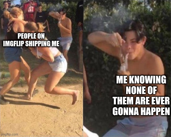 Two girls fighting | PEOPLE ON IMGFLIP SHIPPING ME; ME KNOWING NONE OF THEM ARE EVER GONNA HAPPEN | image tagged in two girls fighting | made w/ Imgflip meme maker