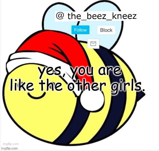 haha few hours old image go brrrrrrrrrrr | yes, you are like the other girls. | image tagged in beez announcement | made w/ Imgflip meme maker