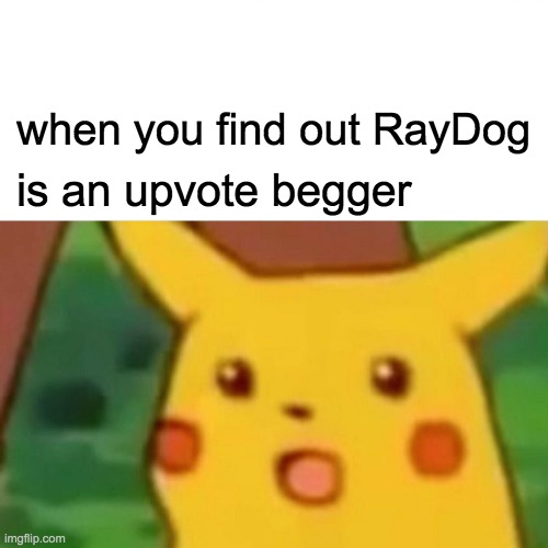 o mah | when you find out RayDog; is an upvote begger | image tagged in memes,surprised pikachu | made w/ Imgflip meme maker