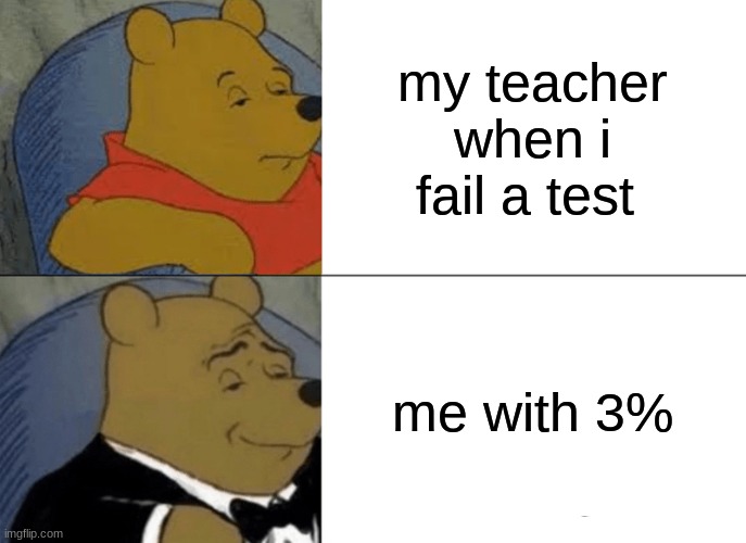 Tuxedo Winnie The Pooh | my teacher when i fail a test; me with 3% | image tagged in memes,tuxedo winnie the pooh | made w/ Imgflip meme maker