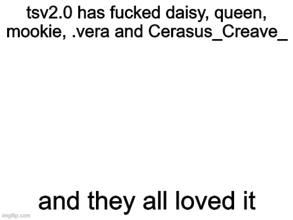 this needs to stop | tsv2.0 has fucked daisy, queen, mookie, .vera and Cerasus_Creave_; and they all loved it | image tagged in blank white template | made w/ Imgflip meme maker