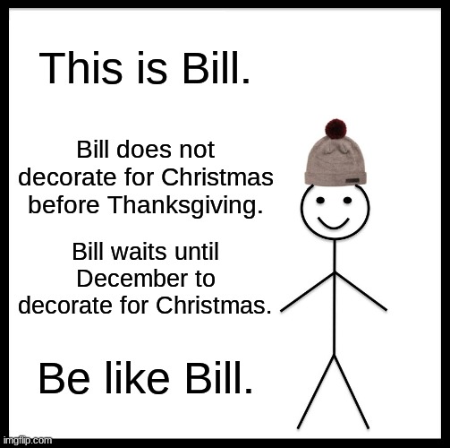 Be Like Bill | This is Bill. Bill does not decorate for Christmas before Thanksgiving. Bill waits until December to decorate for Christmas. Be like Bill. | image tagged in memes,be like bill | made w/ Imgflip meme maker