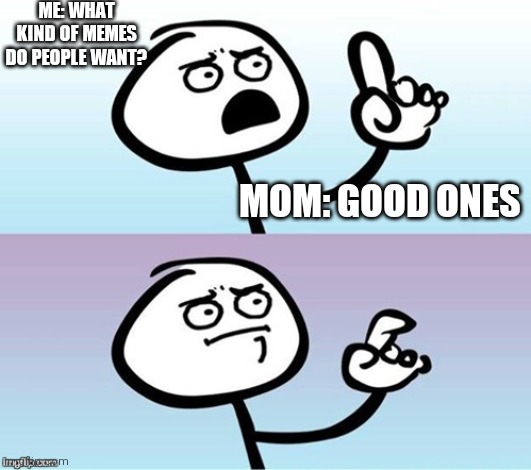 Not the answer i was looking for but i will take it | ME: WHAT KIND OF MEMES DO PEOPLE WANT? MOM: GOOD ONES | image tagged in wait a minute never mind | made w/ Imgflip meme maker