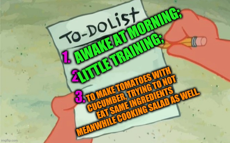 -Vegetarian prophecy. | AWAKE AT MORNING;; LITTLE TRAINING;; 1. 3. 2. TO MAKE TOMATOES WITH CUCUMBER, TRYING TO NOT EAT SAME INGREDIENTS MEANWHILE COOKING SALAD AS WELL. | image tagged in to do list,salad fingers,the great awakening,training,good morning,eating | made w/ Imgflip meme maker