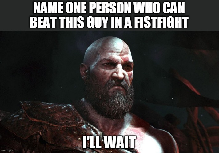 I'll wait | NAME ONE PERSON WHO CAN BEAT THIS GUY IN A FISTFIGHT; I'LL WAIT | image tagged in old kratos | made w/ Imgflip meme maker