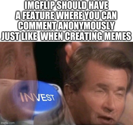 they should | IMGFLIP SHOULD HAVE A FEATURE WHERE YOU CAN COMMENT ANONYMOUSLY JUST LIKE  WHEN CREATING MEMES | image tagged in invest,oh wow are you actually reading these tags | made w/ Imgflip meme maker