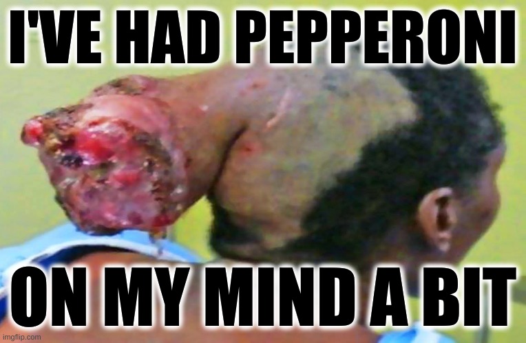 head tumor | I'VE HAD PEPPERONI; ON MY MIND A BIT | image tagged in head tumor | made w/ Imgflip meme maker