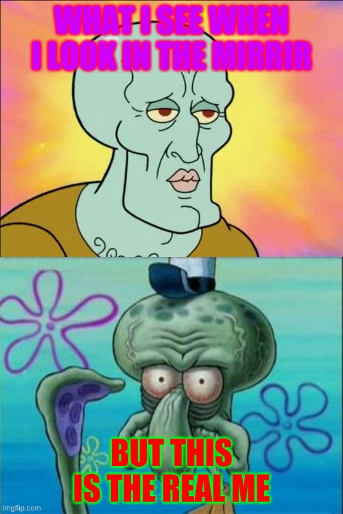 Squidward | WHAT I SEE WHEN I LOOK IN THE MIRRIR; BUT THIS IS THE REAL ME | image tagged in memes,squidward | made w/ Imgflip meme maker