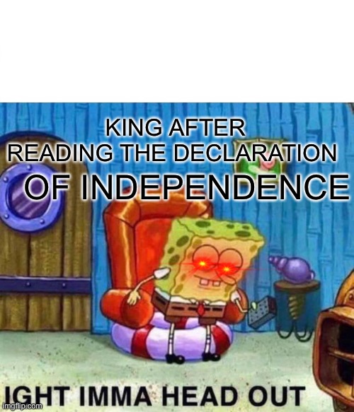 King sponge | KING AFTER READING THE DECLARATION; OF INDEPENDENCE | image tagged in memes,spongebob ight imma head out | made w/ Imgflip meme maker