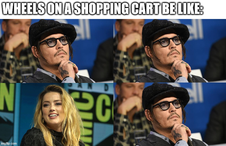 WHEELS ON A SHOPPING CART BE LIKE: | image tagged in concerned johnny depp,amber heard | made w/ Imgflip meme maker