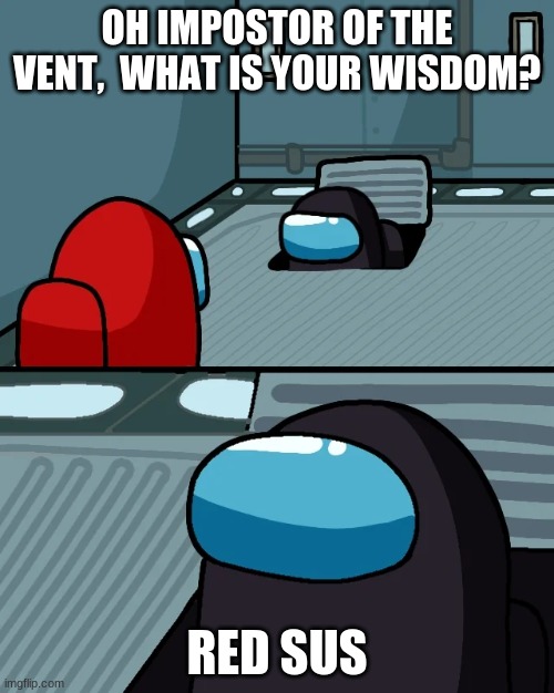 impostor of the vent | OH IMPOSTOR OF THE VENT,  WHAT IS YOUR WISDOM? RED SUS | image tagged in impostor of the vent,imposter,among us | made w/ Imgflip meme maker