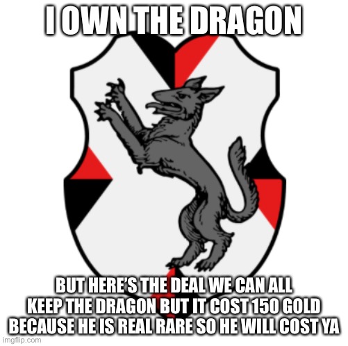I’m training the dragon | I OWN THE DRAGON; BUT HERE’S THE DEAL WE CAN ALL KEEP THE DRAGON BUT IT COST 150 GOLD BECAUSE HE IS REAL RARE SO HE WILL COST YA | image tagged in cronnian crest | made w/ Imgflip meme maker
