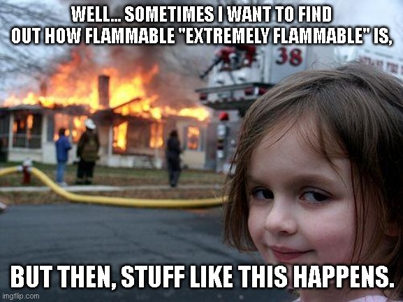 Disaster Girl | WELL... SOMETIMES I WANT TO FIND OUT HOW FLAMMABLE "EXTREMELY FLAMMABLE" IS, BUT THEN, STUFF LIKE THIS HAPPENS. | image tagged in memes,disaster girl | made w/ Imgflip meme maker