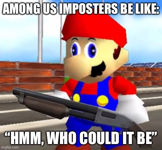 SMG4 Shotgun Mario | AMONG US IMPOSTERS BE LIKE:; “HMM, WHO COULD IT BE” | image tagged in smg4 shotgun mario | made w/ Imgflip meme maker