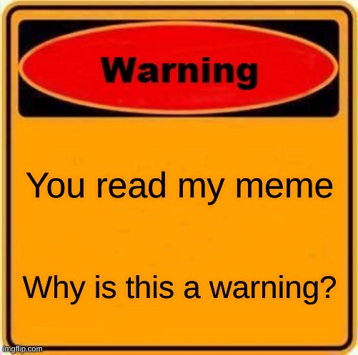 Warning Sign Meme | You read my meme; Why is this a warning? | image tagged in memes,warning sign | made w/ Imgflip meme maker