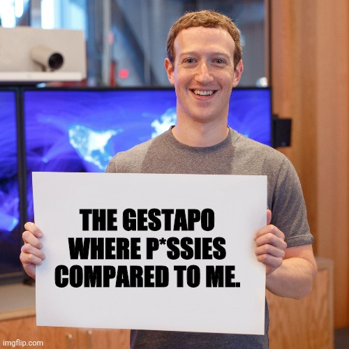 Mark Zuckerberg Blank Sign | THE GESTAPO WHERE P*SSIES COMPARED TO ME. | image tagged in mark zuckerberg blank sign | made w/ Imgflip meme maker
