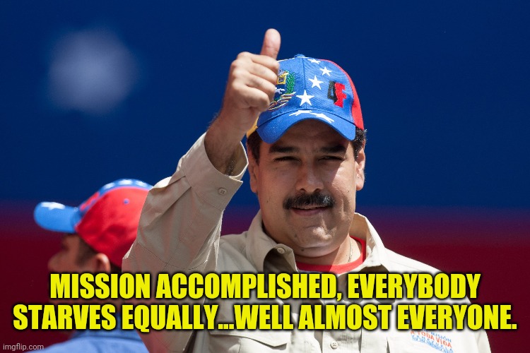 maduro venezuela nicolas | MISSION ACCOMPLISHED, EVERYBODY STARVES EQUALLY...WELL ALMOST EVERYONE. | image tagged in maduro venezuela nicolas | made w/ Imgflip meme maker