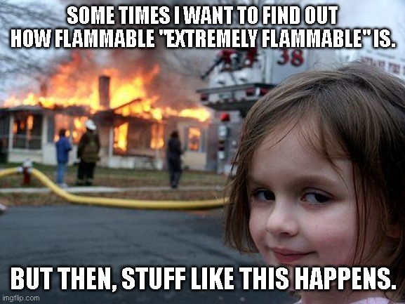 Disaster Girl Meme | SOME TIMES I WANT TO FIND OUT HOW FLAMMABLE "EXTREMELY FLAMMABLE" IS. BUT THEN, STUFF LIKE THIS HAPPENS. | image tagged in memes,disaster girl | made w/ Imgflip meme maker